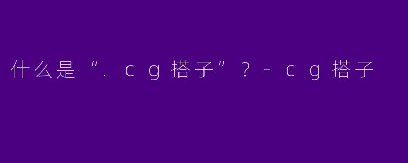 什么是“.cg搭子”？-cg搭子