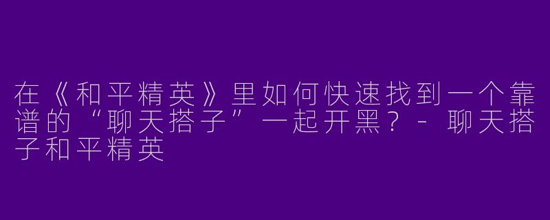 在《和平精英》里如何快速找到一个靠谱的“聊天搭子”一起开黑？-聊天搭子和平精英