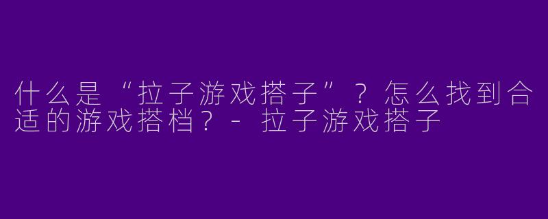 什么是“拉子游戏搭子”？怎么找到合适的游戏搭档？-拉子游戏搭子