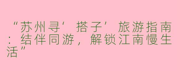 “苏州寻‘搭子’旅游指南：结伴同游，解锁江南慢生活”