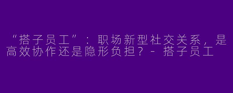 “搭子员工”：职场新型社交关系，是高效协作还是隐形负担？-搭子员工