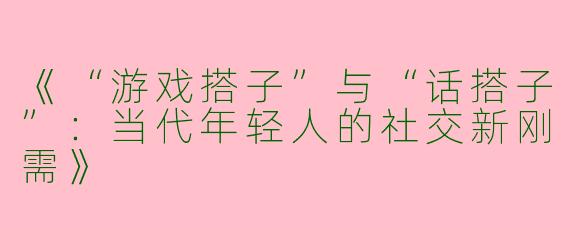 《“游戏搭子”与“话搭子”：当代年轻人的社交新刚需》