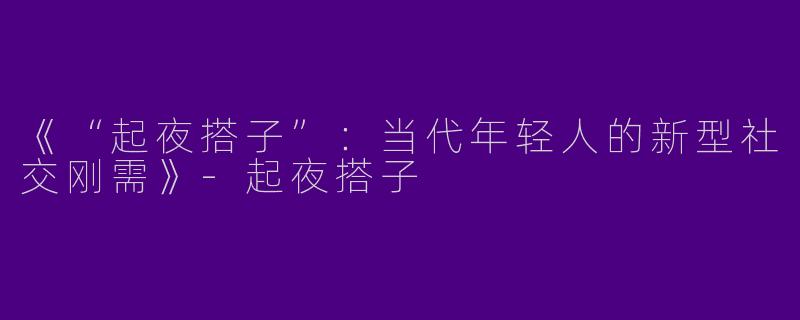 《“起夜搭子”：当代年轻人的新型社交刚需》-起夜搭子