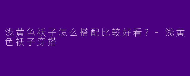 浅黄色袄子怎么搭配比较好看？-浅黄色袄子穿搭