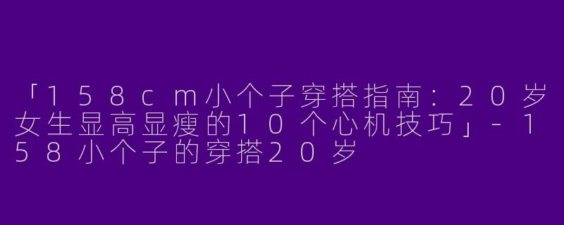 「158cm小个子穿搭指南：20岁女生显高显瘦的10个心机技巧」-158小个子的穿搭20岁