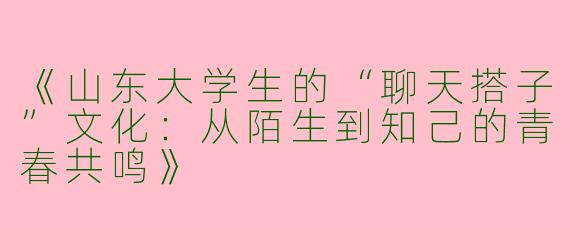《山东大学生的“聊天搭子”文化：从陌生到知己的青春共鸣》