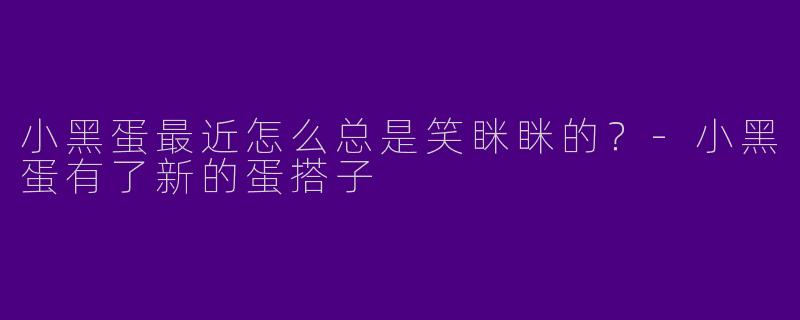 小黑蛋最近怎么总是笑眯眯的？-小黑蛋有了新的蛋搭子