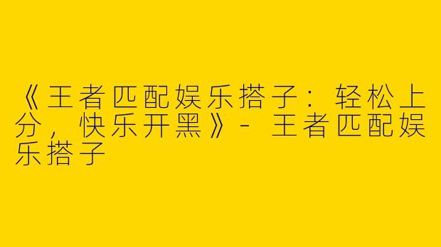 《王者匹配娱乐搭子：轻松上分，快乐开黑》-王者匹配娱乐搭子