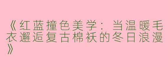 《红蓝撞色美学：当温暖毛衣邂逅复古棉袄的冬日浪漫》