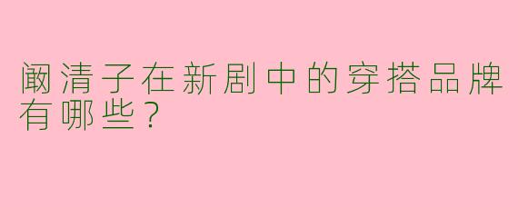 阚清子在新剧中的穿搭品牌有哪些？