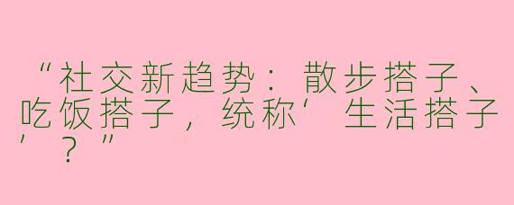 “社交新趋势：散步搭子、吃饭搭子，统称‘生活搭子’？”