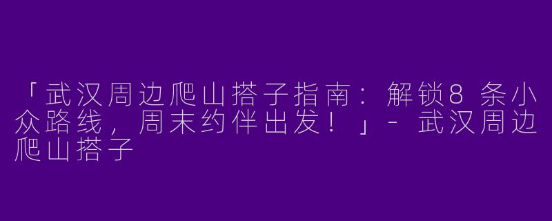 「武汉周边爬山搭子指南：解锁8条小众路线，周末约伴出发！」-武汉周边爬山搭子