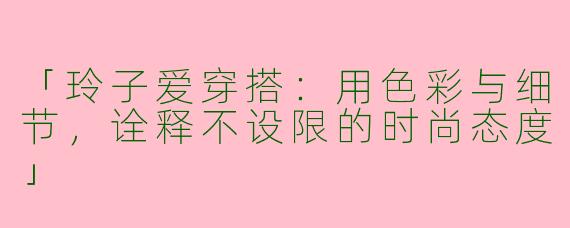 「玲子爱穿搭：用色彩与细节，诠释不设限的时尚态度」