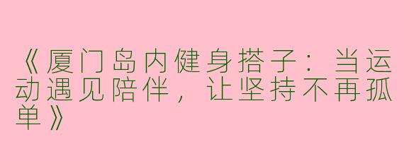 《厦门岛内健身搭子：当运动遇见陪伴，让坚持不再孤单》