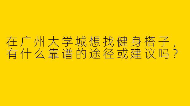 在广州大学城想找健身搭子，有什么靠谱的途径或建议吗？