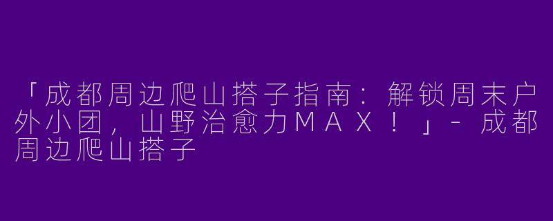 「成都周边爬山搭子指南：解锁周末户外小团，山野治愈力MAX！」-成都周边爬山搭子