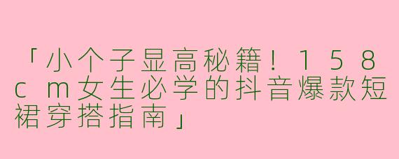 「小个子显高秘籍！158cm女生必学的抖音爆款短裙穿搭指南」