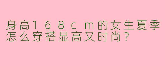 身高168cm的女生夏季怎么穿搭显高又时尚？