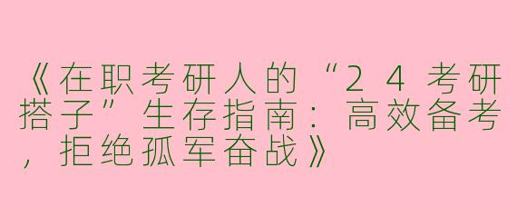 《在职考研人的“24考研搭子”生存指南：高效备考，拒绝孤军奋战》