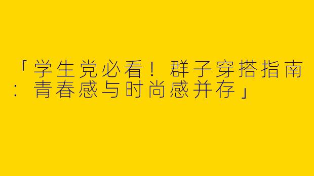 「学生党必看！群子穿搭指南：青春感与时尚感并存」