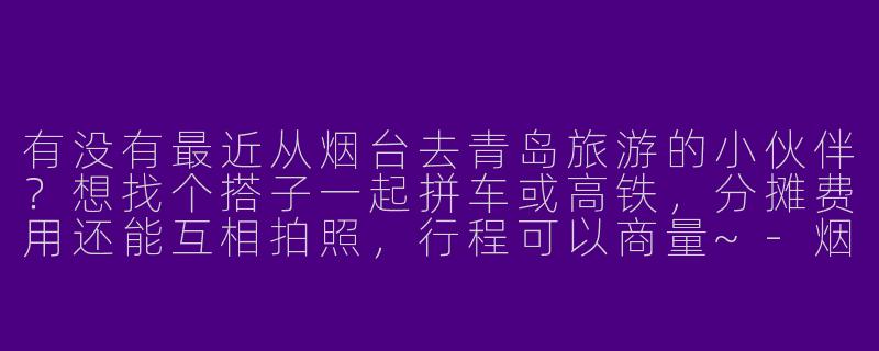 有没有最近从烟台去青岛旅游的小伙伴？想找个搭子一起拼车或高铁，分摊费用还能互相拍照，行程可以商量~-烟台去青岛旅游搭子