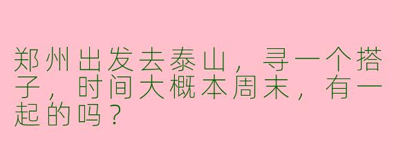 郑州出发去泰山，寻一个搭子，时间大概本周末，有一起的吗？