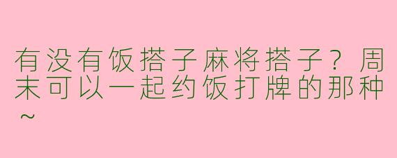 有没有饭搭子麻将搭子？周末可以一起约饭打牌的那种～