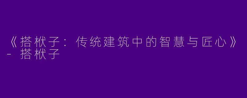 《搭栿子：传统建筑中的智慧与匠心》-搭栿子