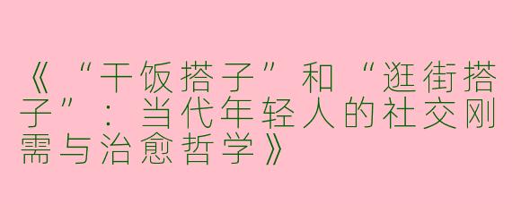 《“干饭搭子”和“逛街搭子”：当代年轻人的社交刚需与治愈哲学》