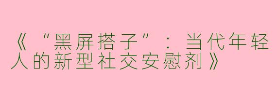 《“黑屏搭子”：当代年轻人的新型社交安慰剂》
