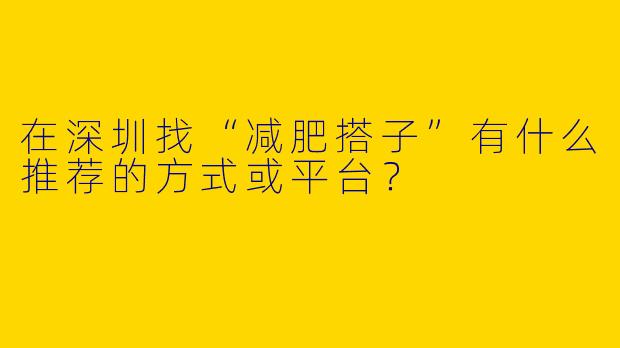 在深圳找“减肥搭子”有什么推荐的方式或平台？