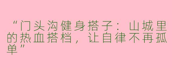 “门头沟健身搭子：山城里的热血搭档，让自律不再孤单”
