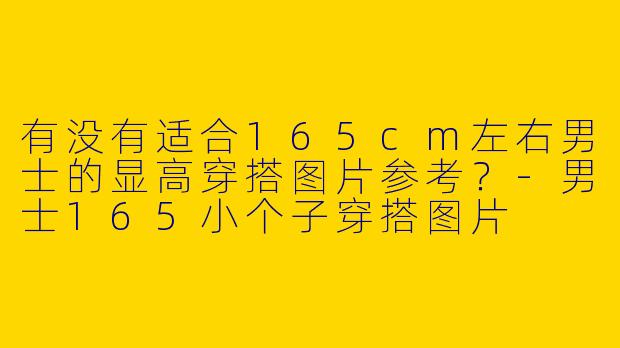 有没有适合165cm左右男士的显高穿搭图片参考？-男士165小个子穿搭图片