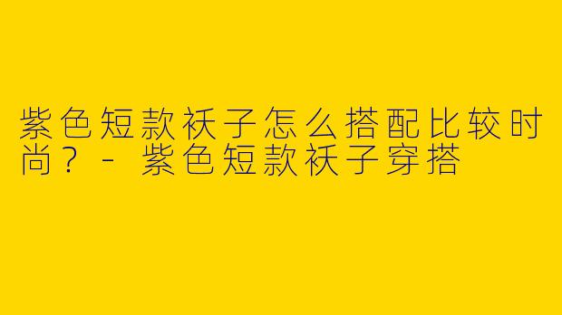 紫色短款袄子怎么搭配比较时尚？-紫色短款袄子穿搭