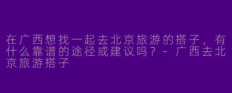 在广西想找一起去北京旅游的搭子，有什么靠谱的途径或建议吗？-广西去北京旅游搭子