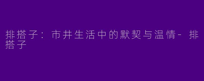 排搭子：市井生活中的默契与温情-排搭子