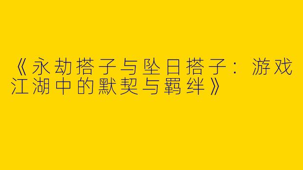 《永劫搭子与坠日搭子：游戏江湖中的默契与羁绊》