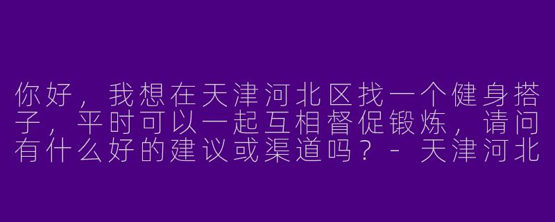 你好，我想在天津河北区找一个健身搭子，平时可以一起互相督促锻炼，请问有什么好的建议或渠道吗？-天津河北健身搭子