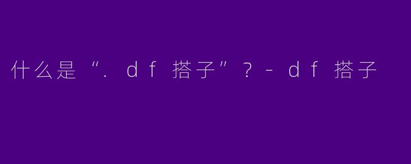 什么是“.df搭子”？