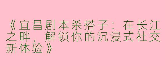 《宜昌剧本杀搭子：在长江之畔，解锁你的沉浸式社交新体验》