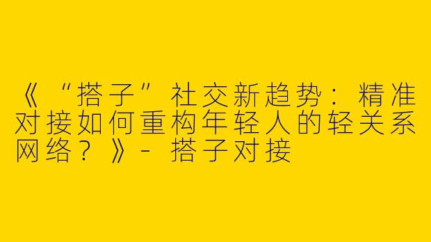 《“搭子”社交新趋势：精准对接如何重构年轻人的轻关系网络？》-搭子对接