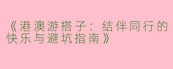 《港澳游搭子：结伴同行的快乐与避坑指南》
