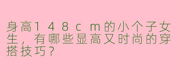 身高148cm的小个子女生，有哪些显高又时尚的穿搭技巧？