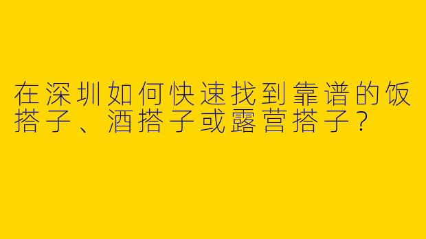 在深圳如何快速找到靠谱的饭搭子、酒搭子或露营搭子？