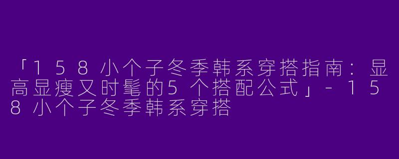 「158小个子冬季韩系穿搭指南：显高显瘦又时髦的5个搭配公式」-158小个子冬季韩系穿搭