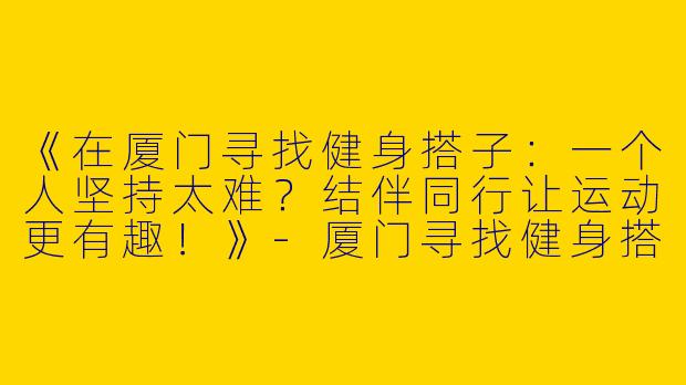 《在厦门寻找健身搭子：一个人坚持太难？结伴同行让运动更有趣！》-厦门寻找健身搭子