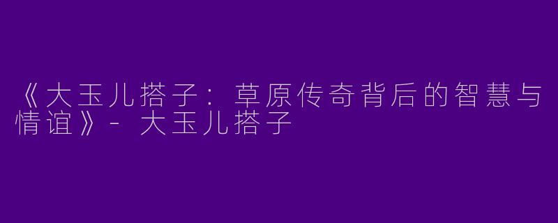 《大玉儿搭子：草原传奇背后的智慧与情谊》-大玉儿搭子