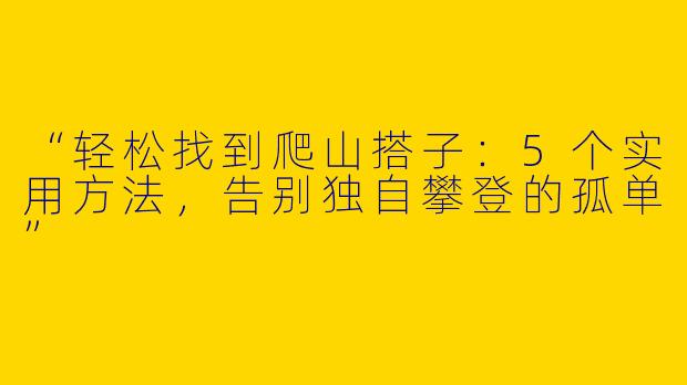 “轻松找到爬山搭子：5个实用方法，告别独自攀登的孤单”