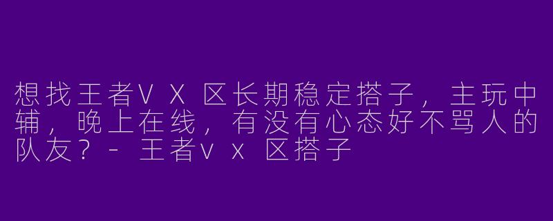 想找王者VX区长期稳定搭子，主玩中辅，晚上在线，有没有心态好不骂人的队友？-王者vx区搭子
