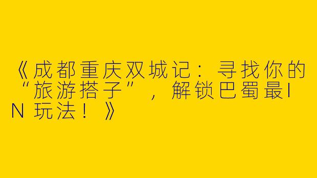 《成都重庆双城记：寻找你的“旅游搭子”，解锁巴蜀最IN玩法！》